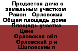 Продается дача с земельным участком › Район ­ Орловский › Общая площадь дома ­ 20 › Площадь участка ­ 6 › Цена ­ 100 000 - Орловская обл., Орловский р-н, Шиловский п. Недвижимость » Дома, коттеджи, дачи продажа   